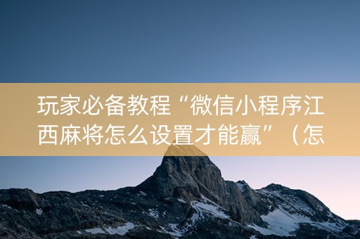玩家必备教程“微信小程序江西麻将怎么设置才能赢”（怎么能调好牌)