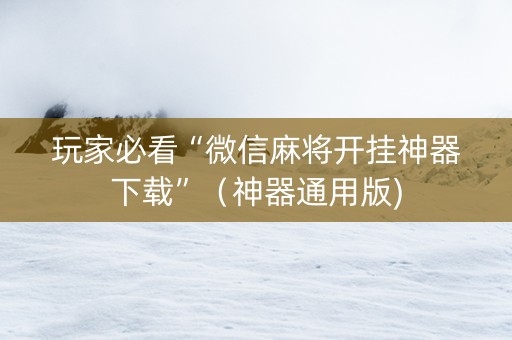 玩家必看“微信麻将开挂神器下载”（神器通用版)