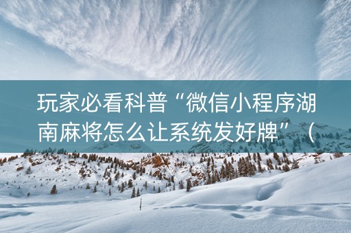 玩家必看科普“微信小程序湖南麻将怎么让系统发好牌”（骗局大揭秘)