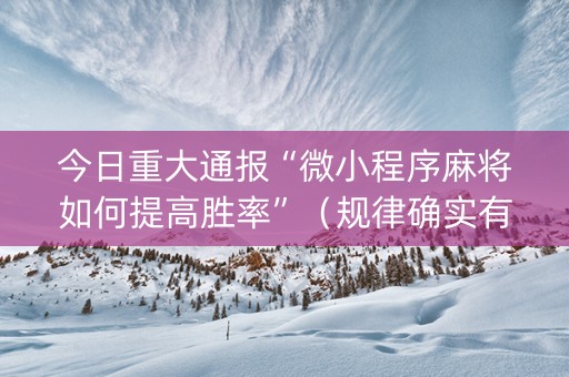 今日重大通报“微小程序麻将如何提高胜率”（规律确实有挂)