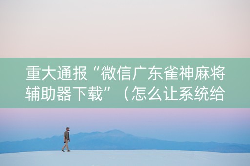 重大通报“微信广东雀神麻将辅助器下载”（怎么让系统给自己好牌)