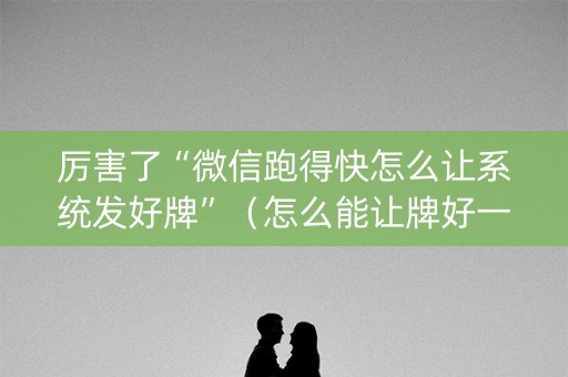 厉害了“微信跑得快怎么让系统发好牌”（怎么能让牌好一点)