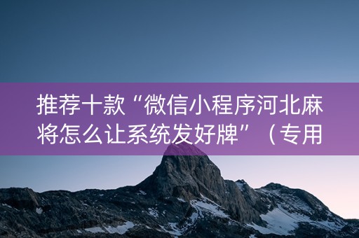 推荐十款“微信小程序河北麻将怎么让系统发好牌”（专用神器下载)