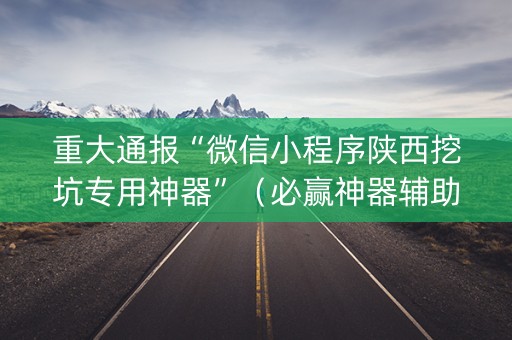 重大通报“微信小程序陕西挖坑专用神器”（必赢神器辅助器)
