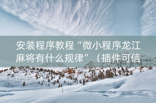 安装程序教程“微小程序龙江麻将有什么规律”（插件可信吗)