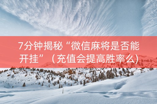 7分钟揭秘“微信麻将是否能开挂”（充值会提高胜率么)