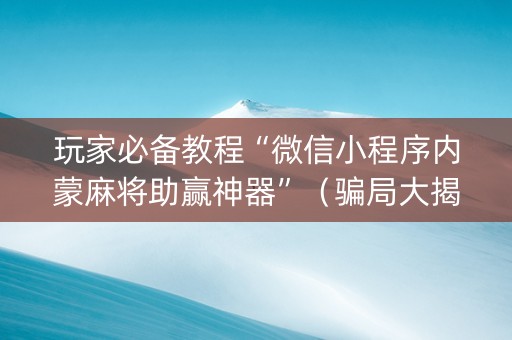 玩家必备教程“微信小程序内蒙麻将助赢神器”（骗局大揭秘)