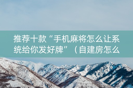 推荐十款“手机麻将怎么让系统给你发好牌”（自建房怎么拿好牌)