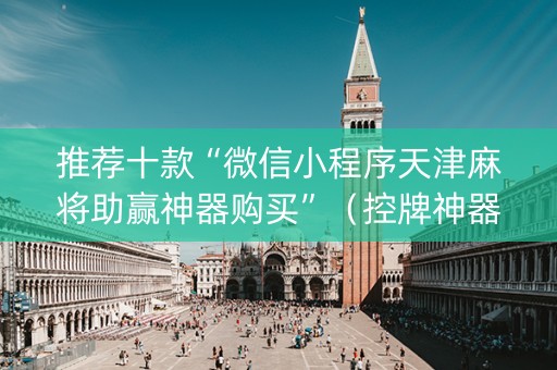 推荐十款“微信小程序天津麻将助赢神器购买”（控牌神器)