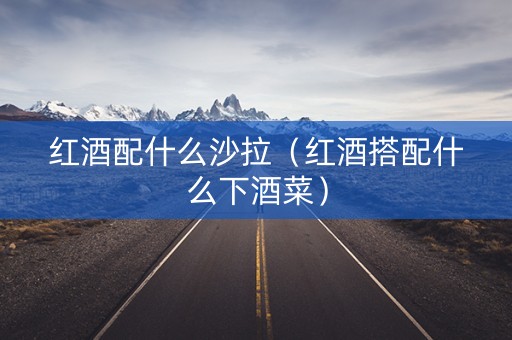 红酒配什么沙拉（红酒搭配什么下酒菜）