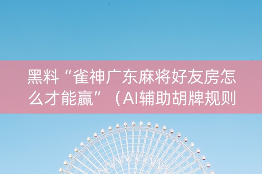 黑料“雀神广东麻将好友房怎么才能赢”（AI辅助胡牌规则)