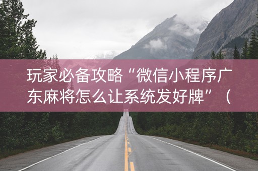 玩家必备攻略“微信小程序广东麻将怎么让系统发好牌”（怎么设置能有好牌)