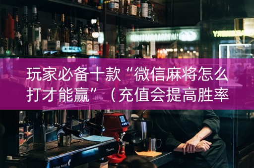 玩家必备十款“微信麻将怎么打才能赢”（充值会提高胜率么)