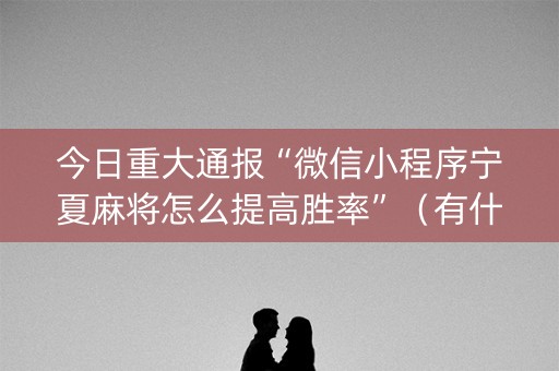 今日重大通报“微信小程序宁夏麻将怎么提高胜率”（有什么规律)