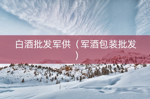 白酒批发军供（军酒包装批发）