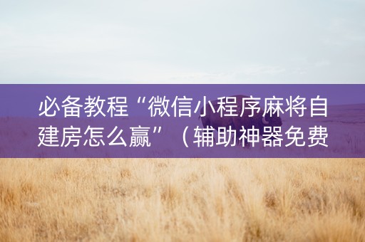 必备教程“微信小程序麻将自建房怎么赢”（辅助神器免费)