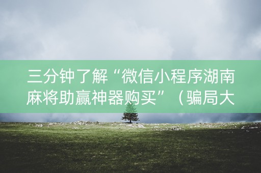 三分钟了解“微信小程序湖南麻将助赢神器购买”（骗局大揭秘)