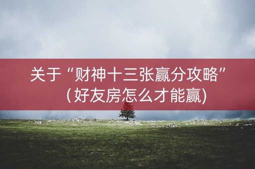 关于“财神十三张赢分攻略”（好友房怎么才能赢)
