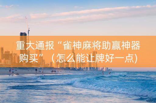 重大通报“雀神麻将助赢神器购买”（怎么能让牌好一点)