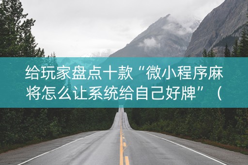 给玩家盘点十款“微小程序麻将怎么让系统给自己好牌”（提高胜率技巧)