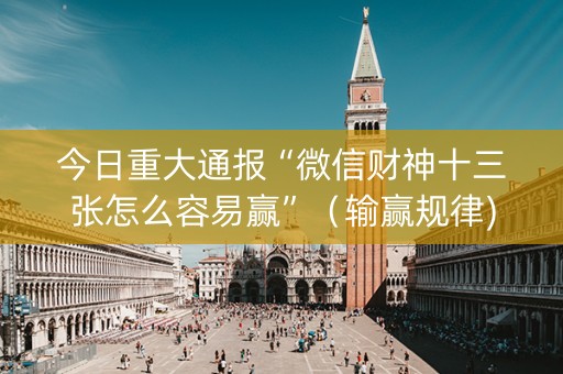 今日重大通报“微信财神十三张怎么容易赢”（输赢规律)