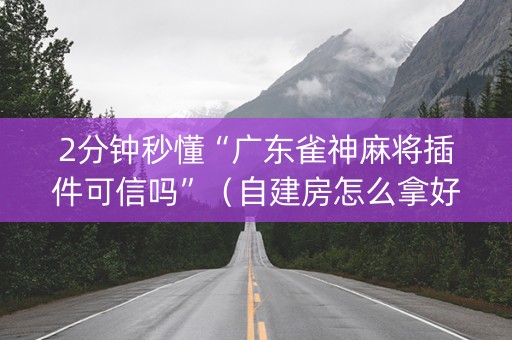 2分钟秒懂“广东雀神麻将插件可信吗”（自建房怎么拿好牌)