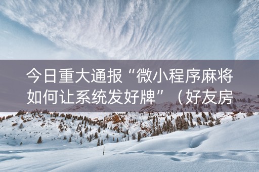 今日重大通报“微小程序麻将如何让系统发好牌”（好友房怎么才能赢)