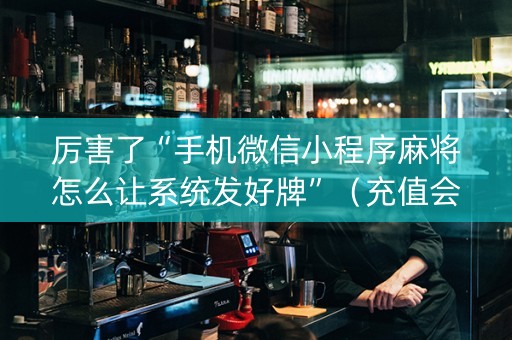 厉害了“手机微信小程序麻将怎么让系统发好牌”（充值会提高胜率么)