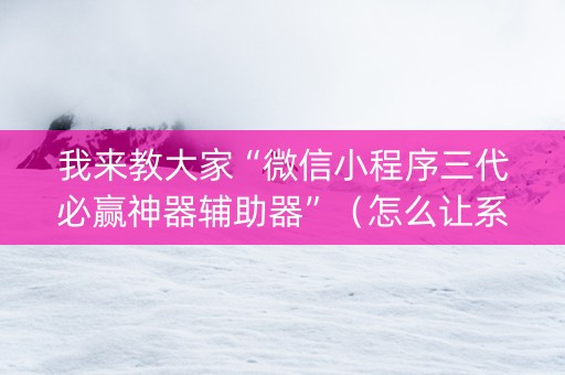 我来教大家“微信小程序三代必赢神器辅助器”（怎么让系统给你发好牌)