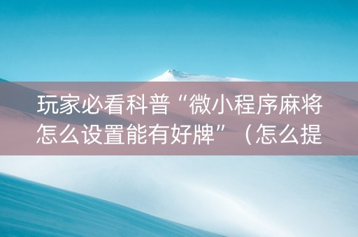 玩家必看科普“微小程序麻将怎么设置能有好牌”（怎么提高胜率)
