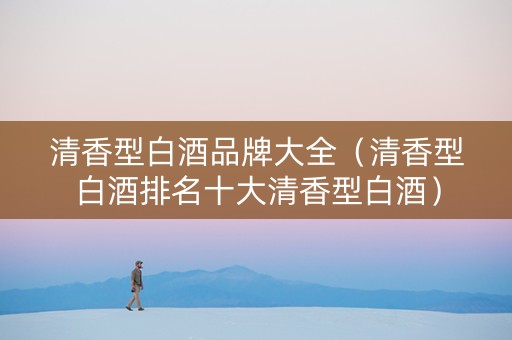 清香型白酒品牌大全（清香型白酒排名十大清香型白酒）
