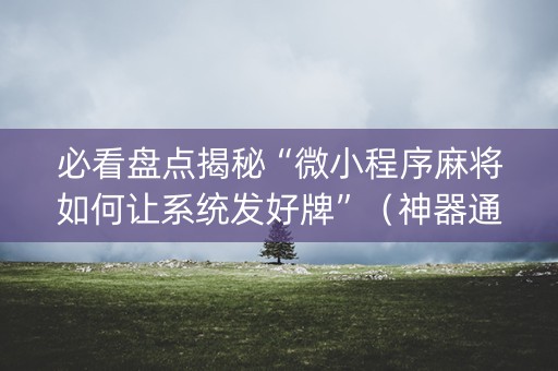 必看盘点揭秘“微小程序麻将如何让系统发好牌”（神器通用版)
