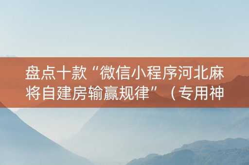 盘点十款“微信小程序河北麻将自建房输赢规律”（专用神器下载)