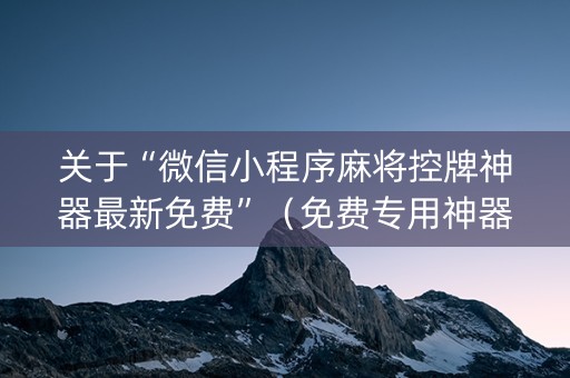 关于“微信小程序麻将控牌神器最新免费”（免费专用神器)