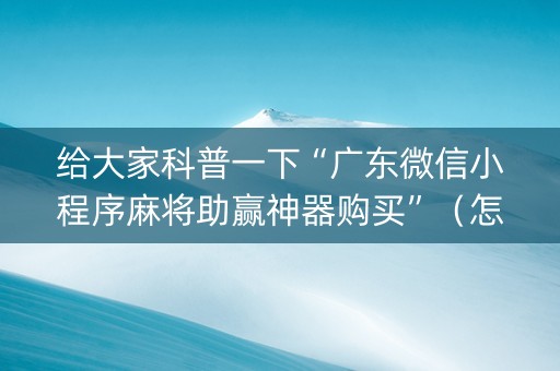 给大家科普一下“广东微信小程序麻将助赢神器购买”（怎么设置能有好牌)