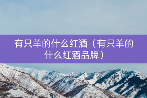 有只羊的什么红酒（有只羊的什么红酒品牌）