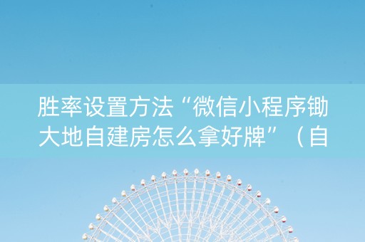 胜率设置方法“微信小程序锄大地自建房怎么拿好牌”（自建房怎么赢)