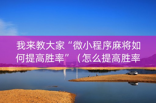 我来教大家“微小程序麻将如何提高胜率”（怎么提高胜率)