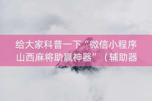 给大家科普一下“微信小程序山西麻将助赢神器”（辅助器插件)