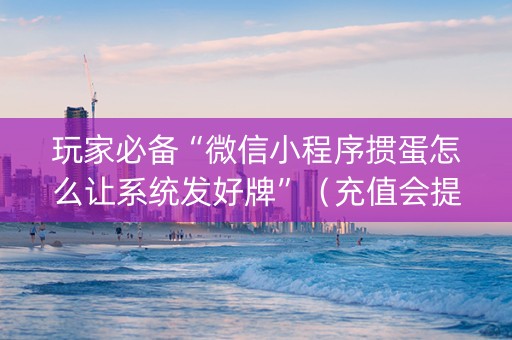 玩家必备“微信小程序掼蛋怎么让系统发好牌”（充值会提高胜率么)