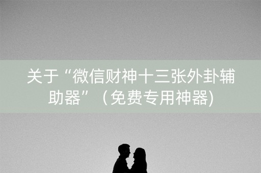 关于“微信财神十三张外卦辅助器”（免费专用神器)