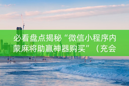 必看盘点揭秘“微信小程序内蒙麻将助赢神器购买”（充会员胜率高)