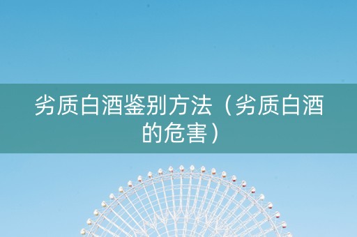 劣质白酒鉴别方法（劣质白酒的危害）