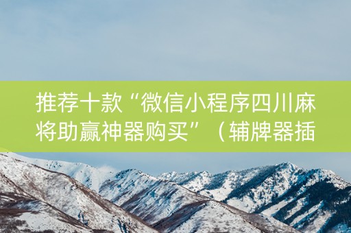 推荐十款“微信小程序四川麻将助赢神器购买”（辅牌器插件购买)