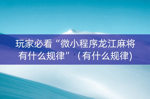 玩家必看“微小程序龙江麻将有什么规律”（有什么规律)