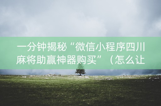 一分钟揭秘“微信小程序四川麻将助赢神器购买”（怎么让系统给自己好牌)