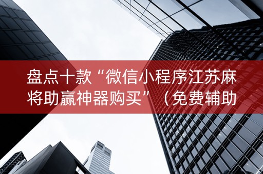 盘点十款“微信小程序江苏麻将助赢神器购买”（免费辅助)