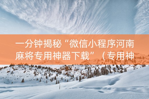 一分钟揭秘“微信小程序河南麻将专用神器下载”（专用神器)
