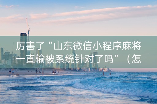 厉害了“山东微信小程序麻将一直输被系统针对了吗”（怎么增加胜率)