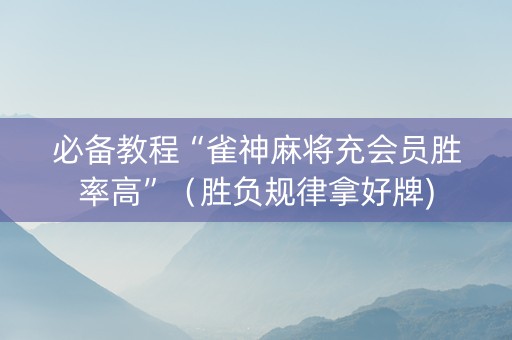 必备教程“雀神麻将充会员胜率高”（胜负规律拿好牌)